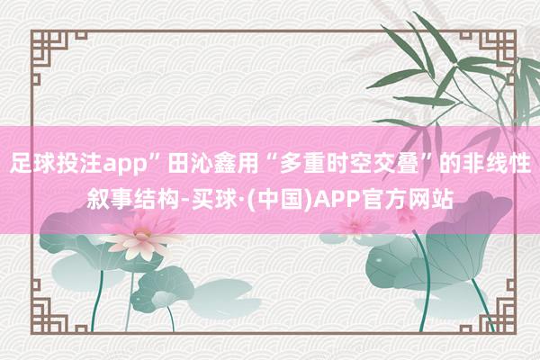 足球投注app”田沁鑫用“多重时空交叠”的非线性叙事结构-买球·(中国)APP官方网站