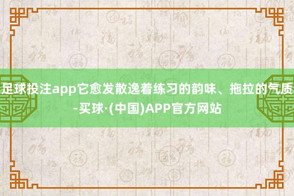 足球投注app它愈发散逸着练习的韵味、拖拉的气质-买球·(中国)APP官方网站
