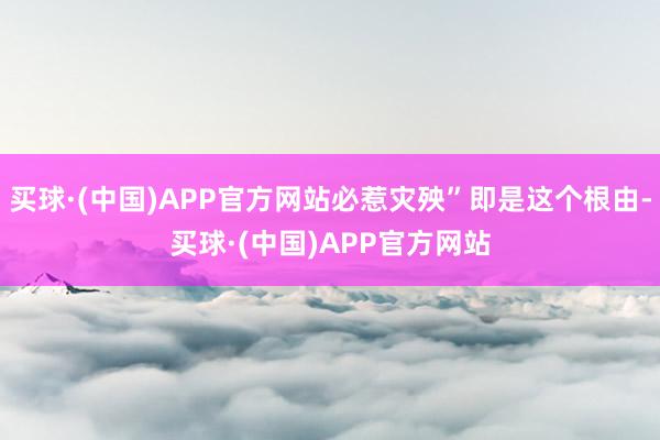 买球·(中国)APP官方网站必惹灾殃”即是这个根由-买球·(中国)APP官方网站