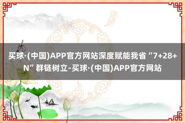 买球·(中国)APP官方网站深度赋能我省“7+28+N”群链树立-买球·(中国)APP官方网站