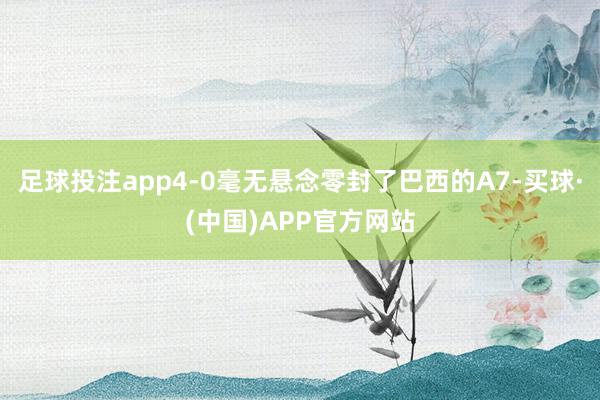 足球投注app4-0毫无悬念零封了巴西的A7-买球·(中国)APP官方网站