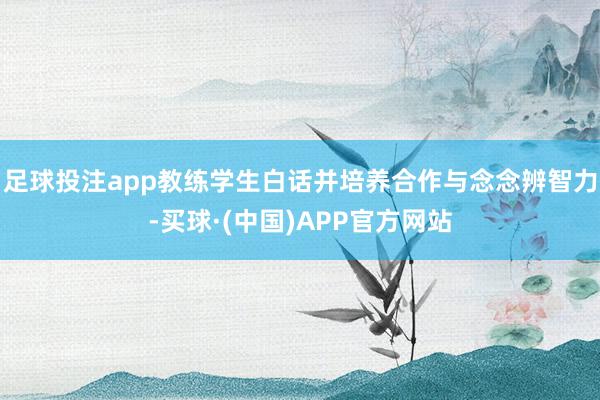 足球投注app教练学生白话并培养合作与念念辨智力-买球·(中国)APP官方网站