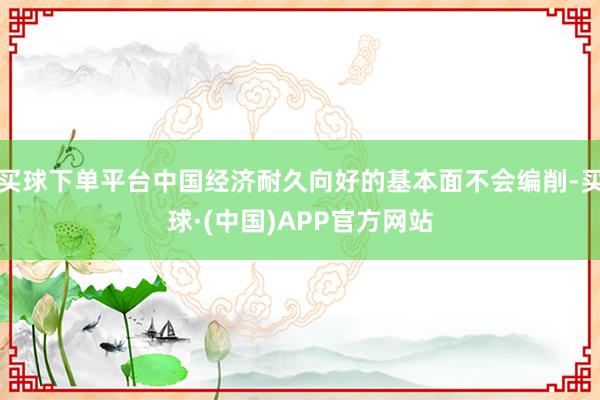 买球下单平台中国经济耐久向好的基本面不会编削-买球·(中国)APP官方网站