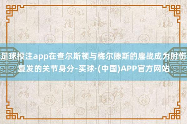 足球投注app在查尔斯顿与梅尔滕斯的鏖战成为肘伤复发的关节身分-买球·(中国)APP官方网站