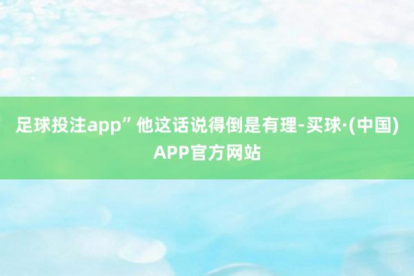 足球投注app”他这话说得倒是有理-买球·(中国)APP官方网站