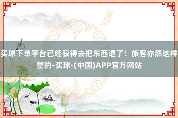 买球下单平台已经获得去把东西退了！旅客亦然这样整的-买球·(中国)APP官方网站
