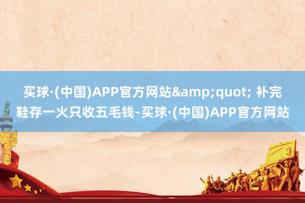 买球·(中国)APP官方网站&quot; 补完鞋存一火只收五毛钱-买球·(中国)APP官方网站