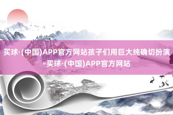 买球·(中国)APP官方网站孩子们用巨大纯确切扮演-买球·(中国)APP官方网站