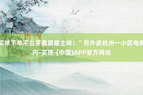 买球下单平台平直跟雇主哞！”另外皮杭州一小区电梯内-买球·(中国)APP官方网站