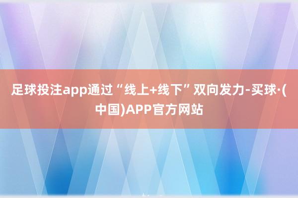 足球投注app通过“线上+线下”双向发力-买球·(中国)APP官方网站