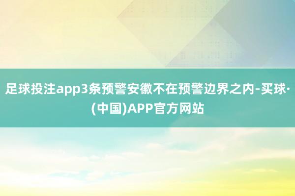 足球投注app3条预警安徽不在预警边界之内-买球·(中国)APP官方网站
