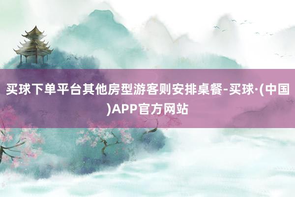 买球下单平台其他房型游客则安排桌餐-买球·(中国)APP官方网站