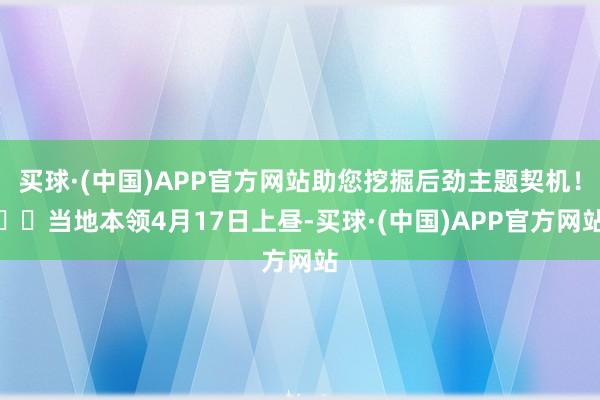 买球·(中国)APP官方网站助您挖掘后劲主题契机！		当地本领4月17日上昼-买球·(中国)APP官方网站