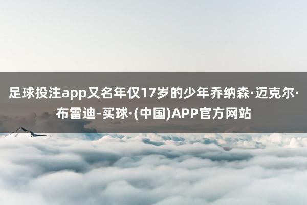 足球投注app又名年仅17岁的少年乔纳森·迈克尔·布雷迪-买球·(中国)APP官方网站
