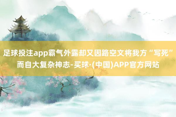 足球投注app霸气外露却又因路空文将我方“写死”而自大复杂神志-买球·(中国)APP官方网站