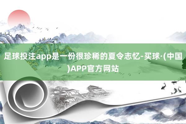 足球投注app是一份很珍稀的夏令志忆-买球·(中国)APP官方网站