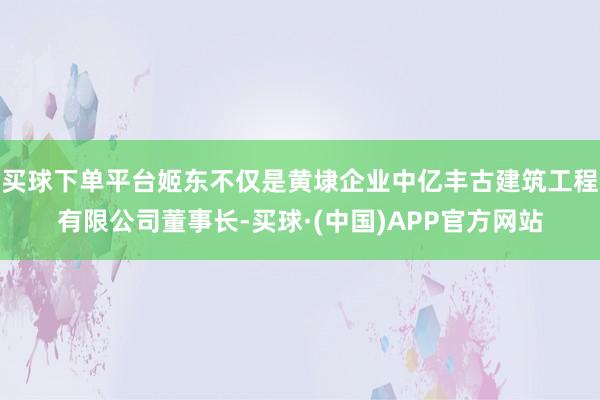 买球下单平台姬东不仅是黄埭企业中亿丰古建筑工程有限公司董事长-买球·(中国)APP官方网站