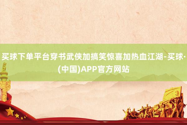 买球下单平台穿书武侠加搞笑惊喜加热血江湖-买球·(中国)APP官方网站