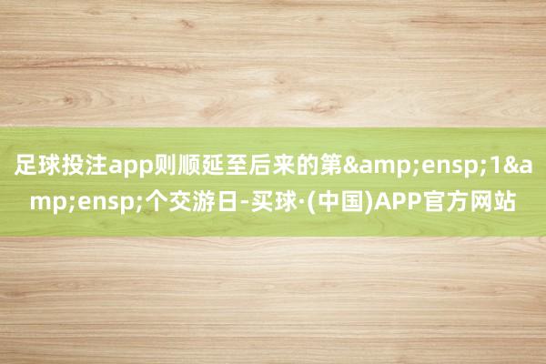 足球投注app则顺延至后来的第 1 个交游日-买球·(中国)APP官方网站