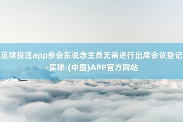 足球投注app参会东说念主员无需进行出席会议登记-买球·(中国)APP官方网站