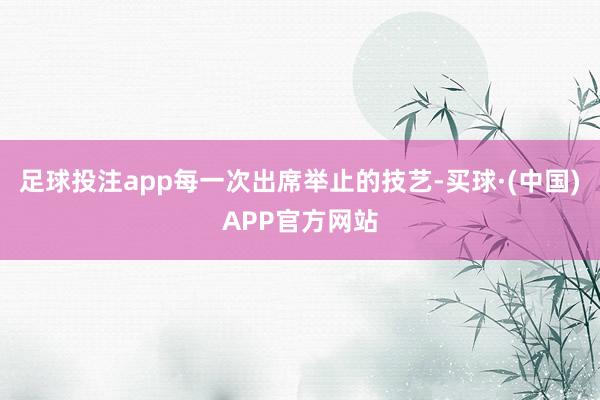 足球投注app每一次出席举止的技艺-买球·(中国)APP官方网站