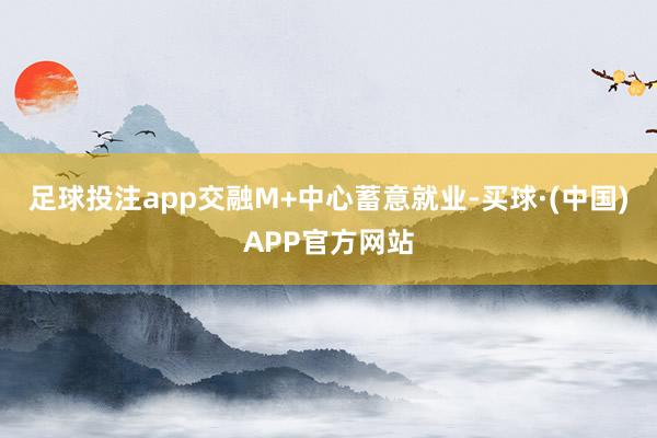 足球投注app交融M+中心蓄意就业-买球·(中国)APP官方网站