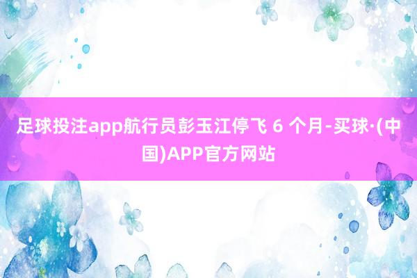 足球投注app航行员彭玉江停飞 6 个月-买球·(中国)APP官方网站