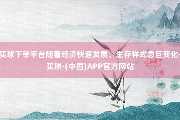 买球下单平台随着经济快速发展、生存样式急巨变化-买球·(中国)APP官方网站