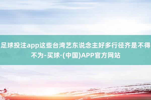 足球投注app这些台湾艺东说念主好多行径齐是不得不为-买球·(中国)APP官方网站