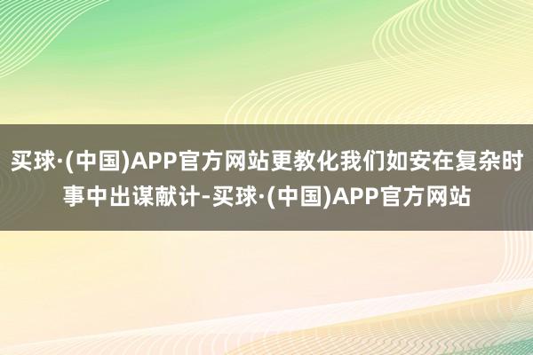 买球·(中国)APP官方网站更教化我们如安在复杂时事中出谋献计-买球·(中国)APP官方网站