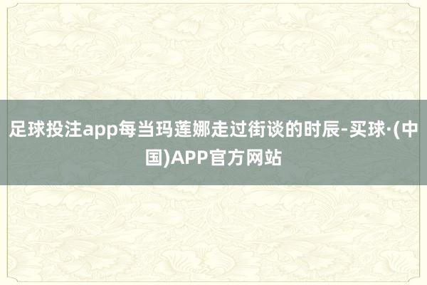 足球投注app每当玛莲娜走过街谈的时辰-买球·(中国)APP官方网站