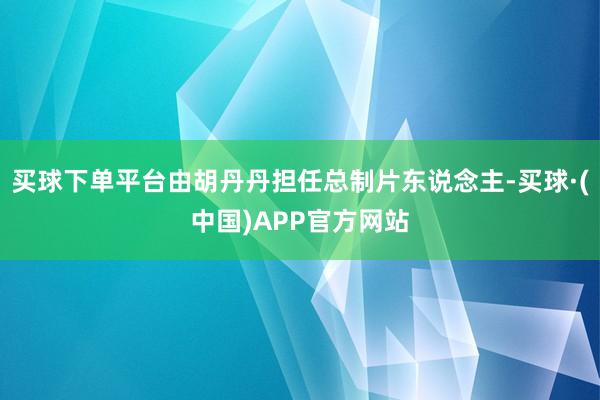 买球下单平台由胡丹丹担任总制片东说念主-买球·(中国)APP官方网站