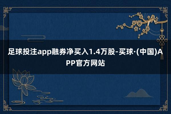 足球投注app融券净买入1.4万股-买球·(中国)APP官方网站