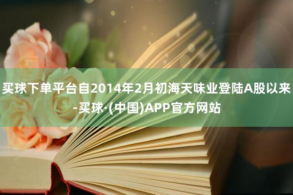 买球下单平台自2014年2月初海天味业登陆A股以来-买球·(中国)APP官方网站