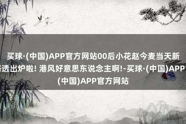 买球·(中国)APP官方网站00后小花赵今麦当天新剧香港路透出炉啦! 港风好意思东说念主啊!-买球·(中国)APP官方网站