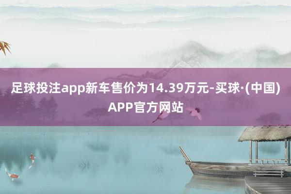 足球投注app新车售价为14.39万元-买球·(中国)APP官方网站