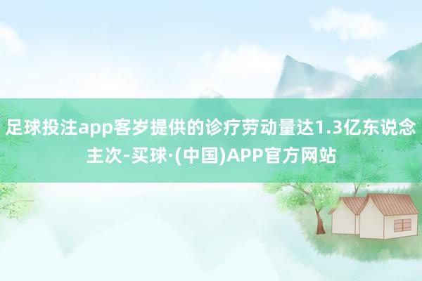 足球投注app客岁提供的诊疗劳动量达1.3亿东说念主次-买球·(中国)APP官方网站