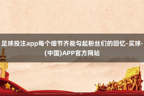 足球投注app每个细节齐能勾起粉丝们的回忆-买球·(中国)APP官方网站