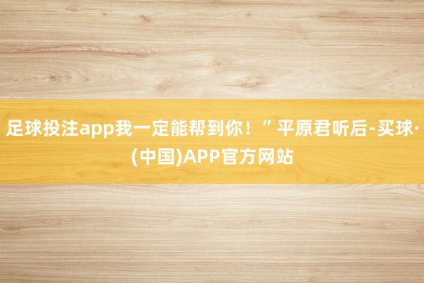 足球投注app我一定能帮到你！”平原君听后-买球·(中国)APP官方网站