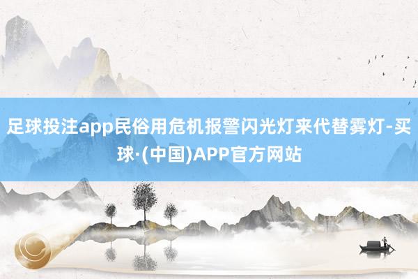 足球投注app民俗用危机报警闪光灯来代替雾灯-买球·(中国)APP官方网站
