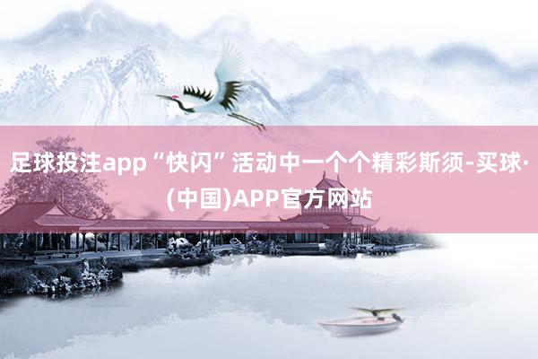 足球投注app“快闪”活动中一个个精彩斯须-买球·(中国)APP官方网站