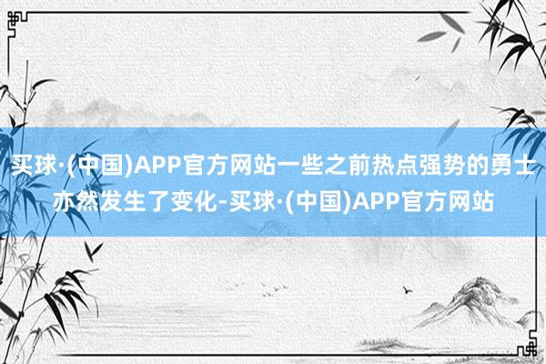 买球·(中国)APP官方网站一些之前热点强势的勇士亦然发生了变化-买球·(中国)APP官方网站