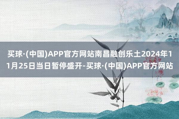 买球·(中国)APP官方网站南昌融创乐土2024年11月25日当日暂停盛开-买球·(中国)APP官方网站