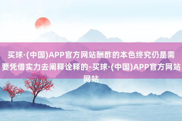 买球·(中国)APP官方网站酬酢的本色终究仍是需要凭借实力去阐释诠释的-买球·(中国)APP官方网站