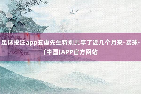 足球投注app玄虚先生特别共享了近几个月来-买球·(中国)APP官方网站