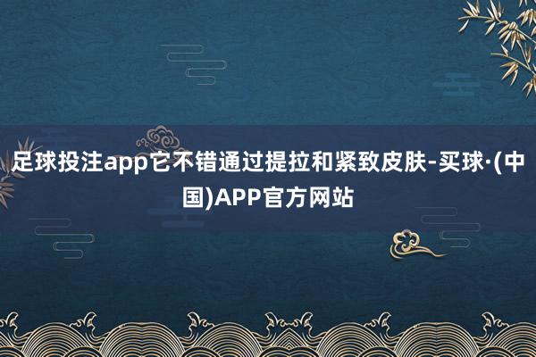 足球投注app它不错通过提拉和紧致皮肤-买球·(中国)APP官方网站