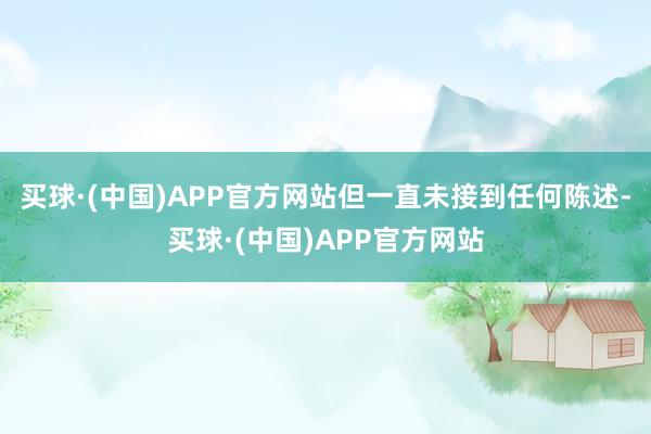 买球·(中国)APP官方网站但一直未接到任何陈述-买球·(中国)APP官方网站