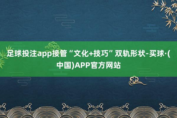 足球投注app接管“文化+技巧”双轨形状-买球·(中国)APP官方网站