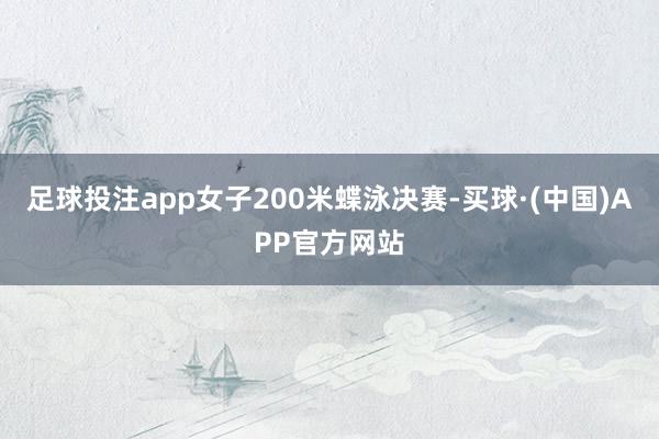 足球投注app女子200米蝶泳决赛-买球·(中国)APP官方网站
