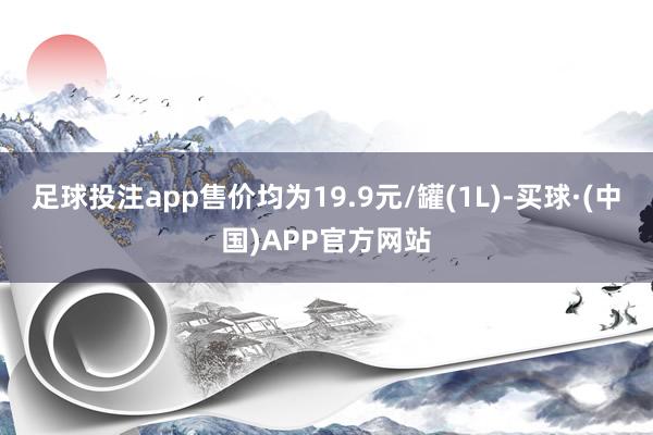 足球投注app售价均为19.9元/罐(1L)-买球·(中国)APP官方网站